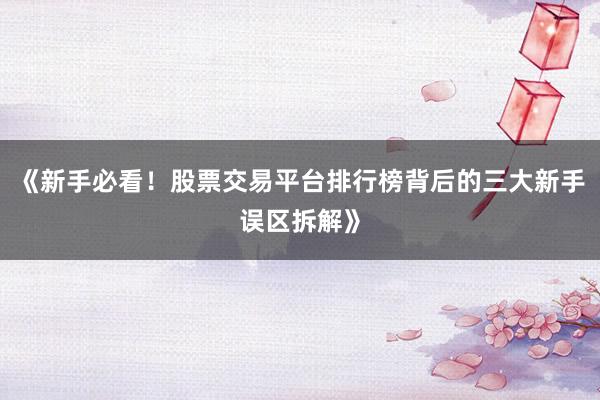 《新手必看！股票交易平台排行榜背后的三大新手误区拆解》