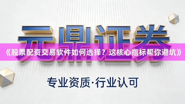 《股票配资交易软件如何选择？这核心指标帮你避坑》