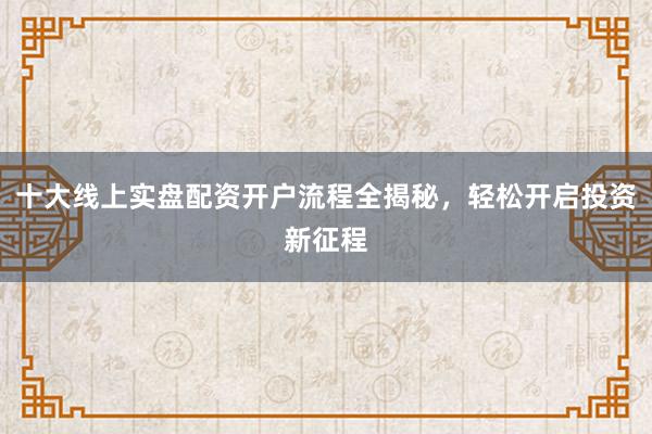 十大线上实盘配资开户流程全揭秘，轻松开启投资新征程