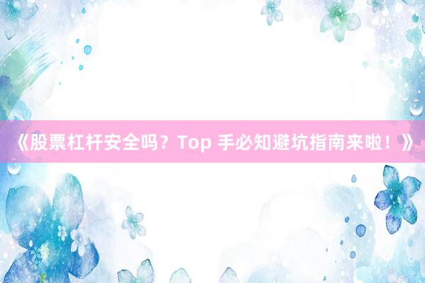 《股票杠杆安全吗?Top 手必知避坑指南来啦!》