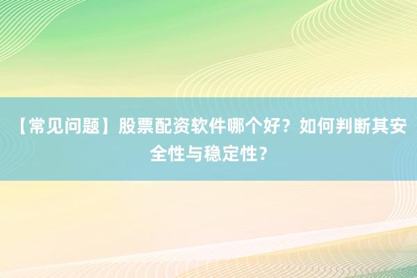 【常见问题】股票配资软件哪个好？如何判断其安全性与稳定性？