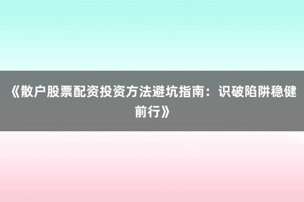 《散户股票配资投资方法避坑指南：识破陷阱稳健前行》