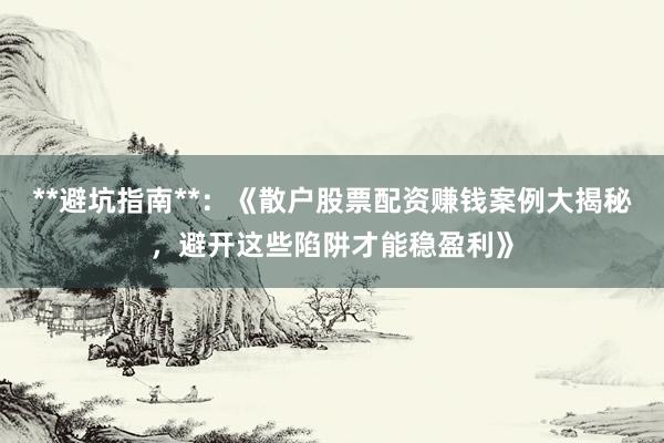 **避坑指南**：《散户股票配资赚钱案例大揭秘，避开这些陷阱才能稳盈利》