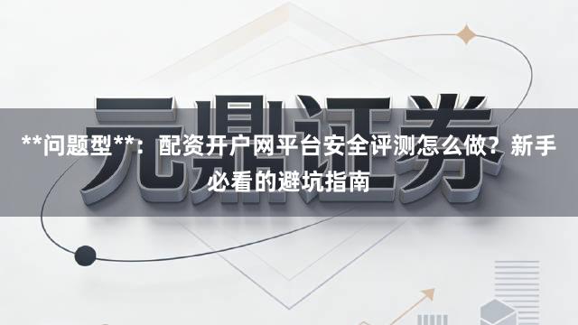 **问题型**:配资开户网平台安全评测怎么做?新手必看的避坑指南