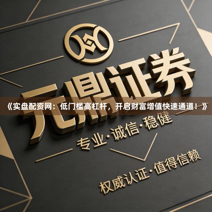 《实盘配资网:低门槛高杠杆,开启财富增值快速通道!》