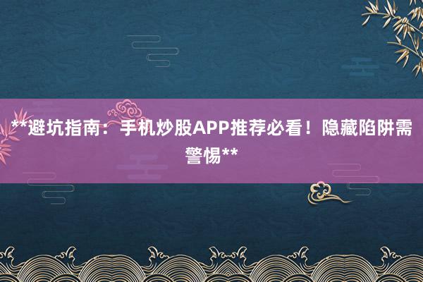 **避坑指南：手机炒股APP推荐必看！隐藏陷阱需警惕**