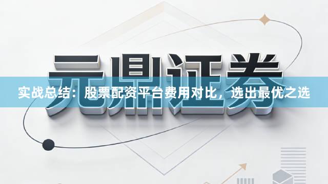 实战总结:股票配资平台费用对比,选出最优之选