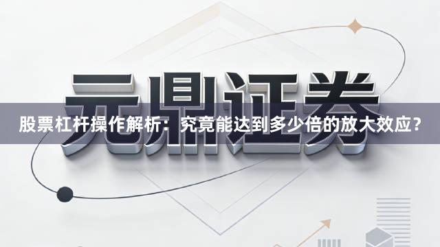 股票杠杆操作解析:究竟能达到多少倍的放大效应?