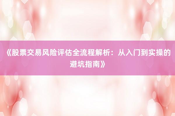 《股票交易风险评估全流程解析：从入门到实操的避坑指南》