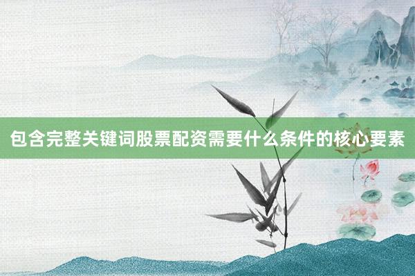 包含完整关键词股票配资需要什么条件的核心要素
