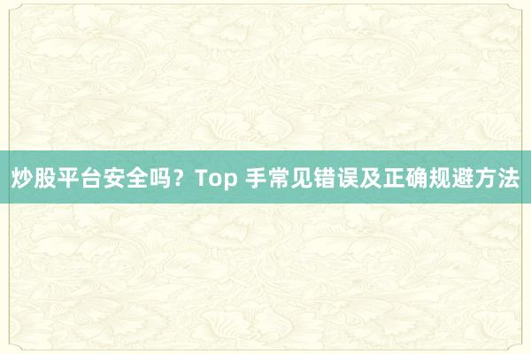 炒股平台安全吗?Top 手常见错误及正确规避方法