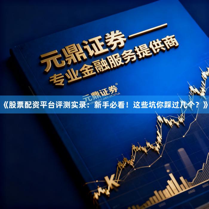 《股票配资平台评测实录：新手必看！这些坑你踩过几个？》