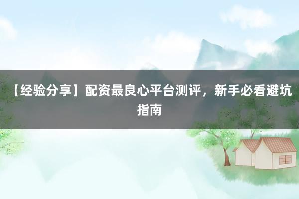 【经验分享】配资最良心平台测评,新手必看避坑指南