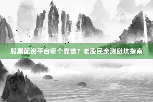 股票配资平台哪个靠谱？老股民亲测避坑指南