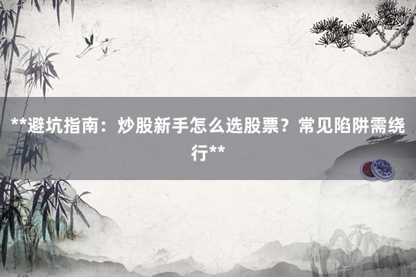 **避坑指南：炒股新手怎么选股票？常见陷阱需绕行**
