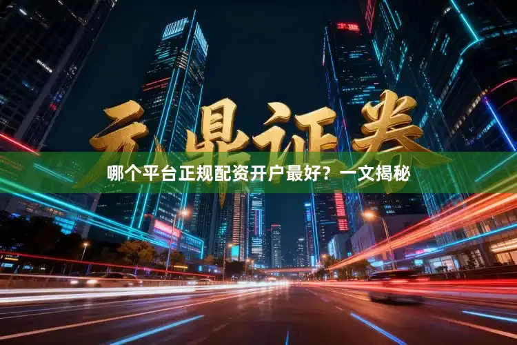 哪个平台正规配资开户最好？一文揭秘