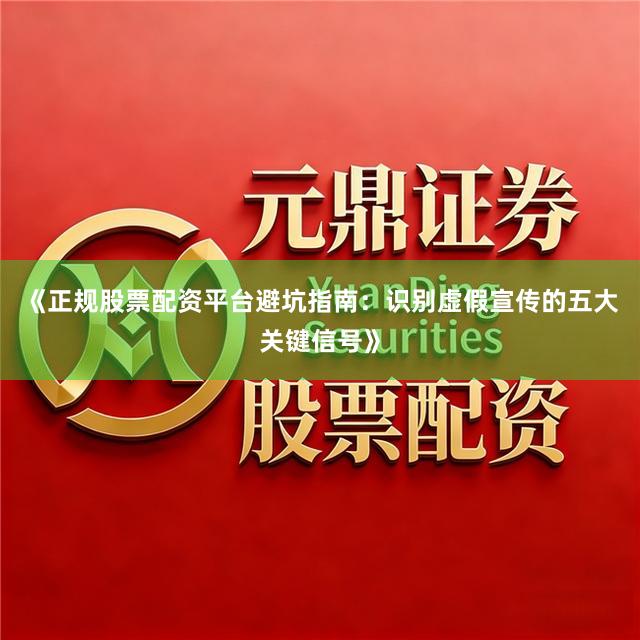 《正规股票配资平台避坑指南：识别虚假宣传的五大关键信号》