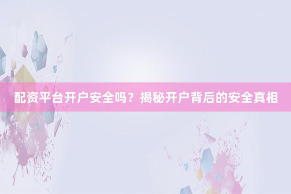 配资平台开户安全吗？揭秘开户背后的安全真相