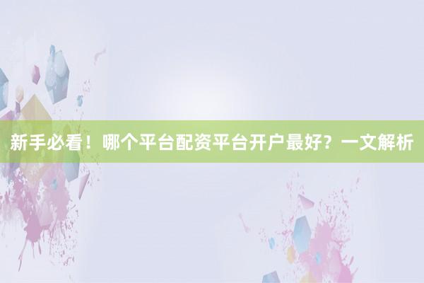 新手必看！哪个平台配资平台开户最好？一文解析
