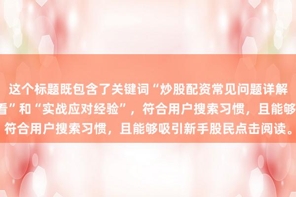 这个标题既包含了关键词“炒股配资常见问题详解”，又突出了“新手必看”和“实战应对经验”，符合用户搜索习惯，且能够吸引新手股民点击阅读。