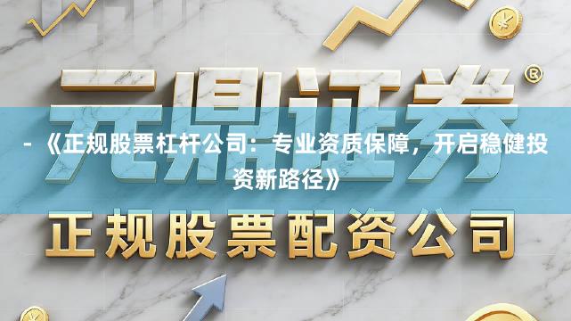 - 《正规股票杠杆公司：专业资质保障，开启稳健投资新路径》