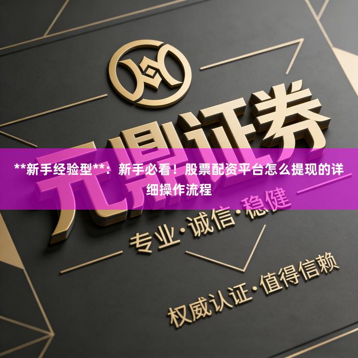 **新手经验型**：新手必看！股票配资平台怎么提现的详细操作流程