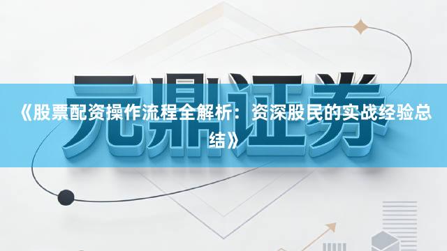 《股票配资操作流程全解析：资深股民的实战经验总结》