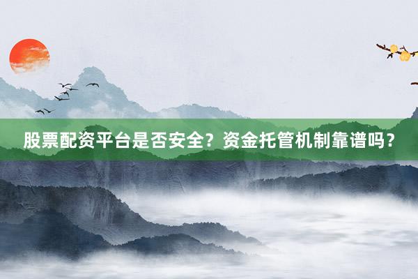股票配资平台是否安全？资金托管机制靠谱吗？