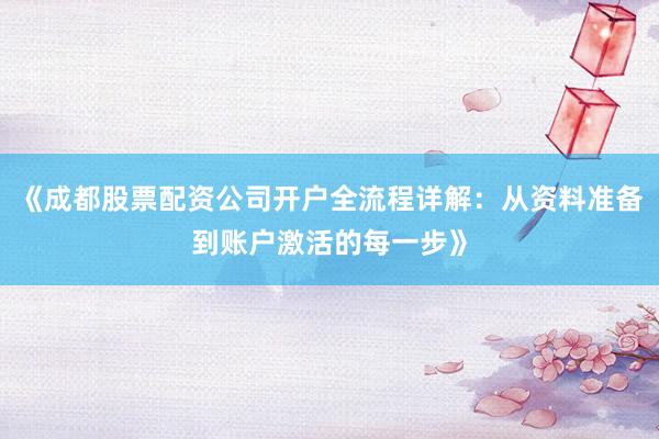 《成都股票配资公司开户全流程详解：从资料准备到账户激活的每一步》