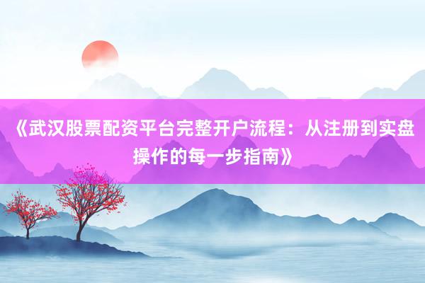 《武汉股票配资平台完整开户流程：从注册到实盘操作的每一步指南》