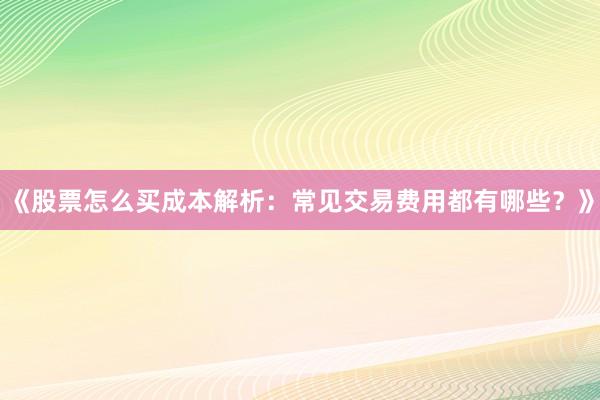 《股票怎么买成本解析：常见交易费用都有哪些？》
