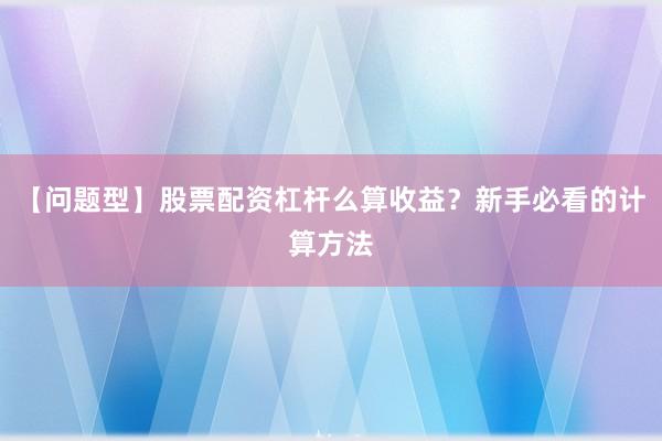 【问题型】股票配资杠杆么算收益？新手必看的计算方法