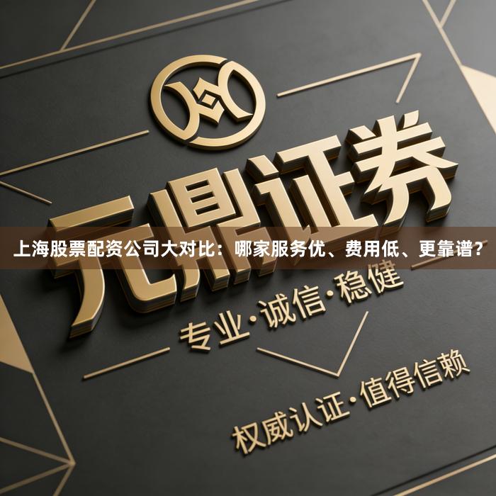 上海股票配资公司大对比：哪家服务优、费用低、更靠谱？