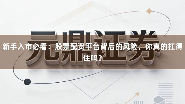 新手入市必看：股票配资平台背后的风险，你真的扛得住吗？