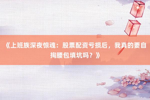 《上班族深夜惊魂：股票配资亏损后，我真的要自掏腰包填坑吗？》