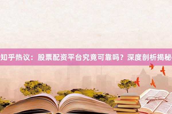 知乎热议：股票配资平台究竟可靠吗？深度剖析揭秘