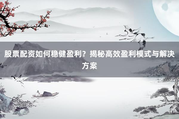 股票配资如何稳健盈利？揭秘高效盈利模式与解决方案