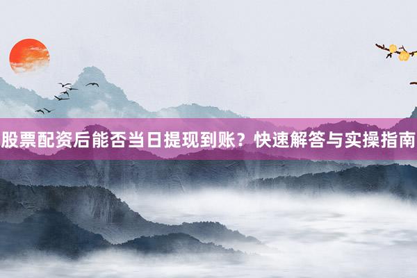 股票配资后能否当日提现到账？快速解答与实操指南