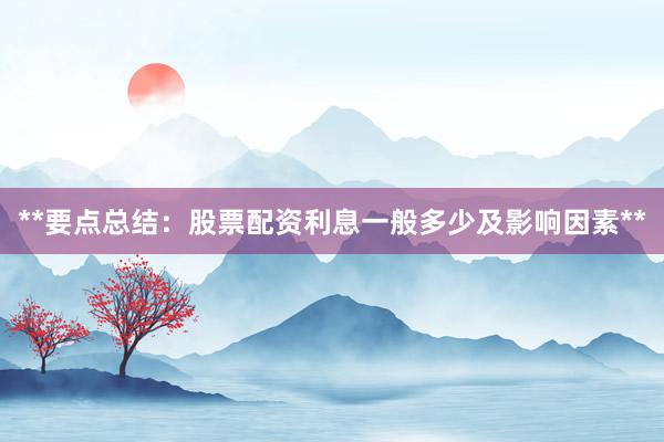 **要点总结：股票配资利息一般多少及影响因素**