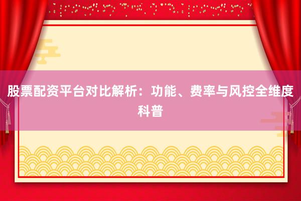 股票配资平台对比解析：功能、费率与风控全维度科普