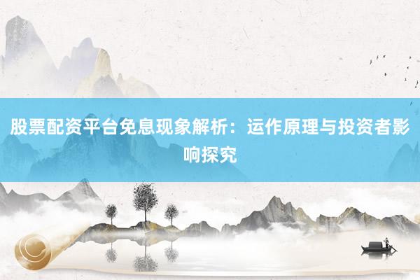 股票配资平台免息现象解析：运作原理与投资者影响探究