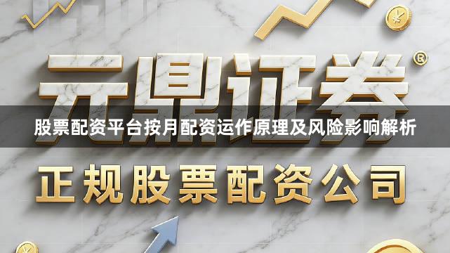 股票配资平台按月配资运作原理及风险影响解析