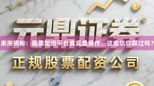 亲测揭秘：股票配资平台真实盘操作，这些坑你踩过吗？
