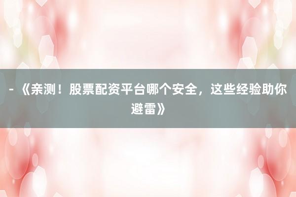 - 《亲测！股票配资平台哪个安全，这些经验助你避雷》