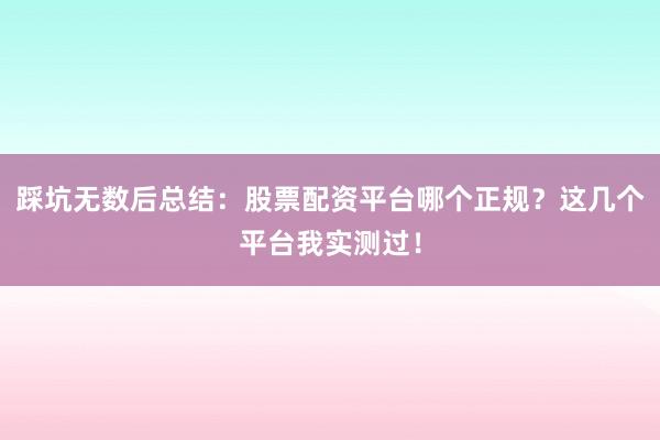 踩坑无数后总结：股票配资平台哪个正规？这几个平台我实测过！