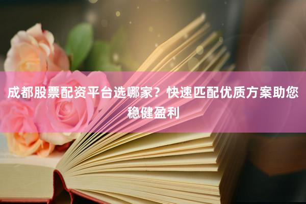 成都股票配资平台选哪家？快速匹配优质方案助您稳健盈利