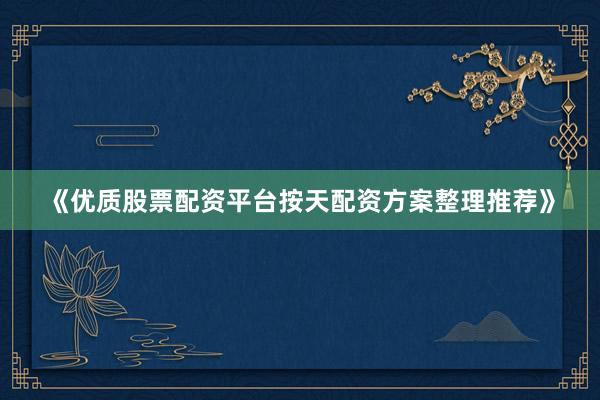 《优质股票配资平台按天配资方案整理推荐》