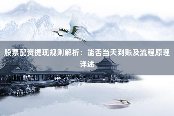股票配资提现规则解析：能否当天到账及流程原理详述