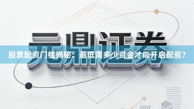 股票配资门槛揭秘：最低需多少资金才能开启配资？