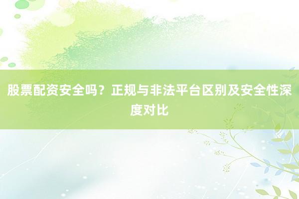 股票配资安全吗？正规与非法平台区别及安全性深度对比